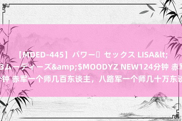 【MDED-445】パワー・セックス LISA</a>2005-08-13ムーディーズ&$MOODYZ NEW124分钟 赤军一个师几百东谈主，八路军一个师几十万东谈主，皆是为了荫藏实力