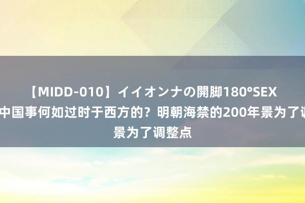 【MIDD-010】イイオンナの開脚180°SEX LISA 中国事何如过时于西方的？明朝海禁的200年景为了调整点