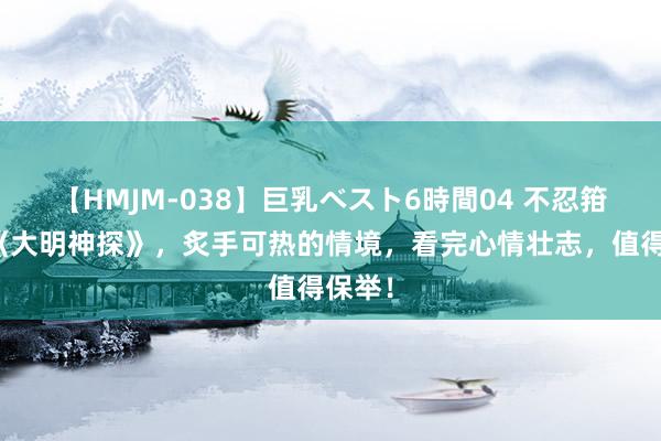 【HMJM-038】巨乳ベスト6時間04 不忍箝制的《大明神探》，炙手可热的情境，看完心情壮志，值得保举！