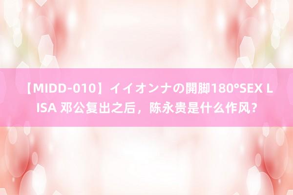 【MIDD-010】イイオンナの開脚180°SEX LISA 邓公复出之后，陈永贵是什么作风？