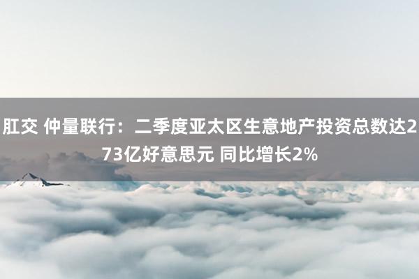 肛交 仲量联行：二季度亚太区生意地产投资总数达273亿好意思元 同比增长2%