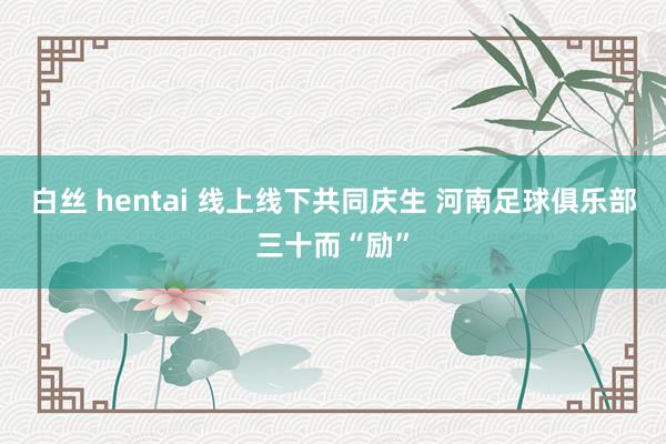 白丝 hentai 线上线下共同庆生 河南足球俱乐部三十而“励”