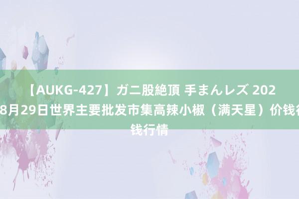 【AUKG-427】ガニ股絶頂 手まんレズ 2024年8月29日世界主要批发市集高辣小椒（满天星）价钱行情