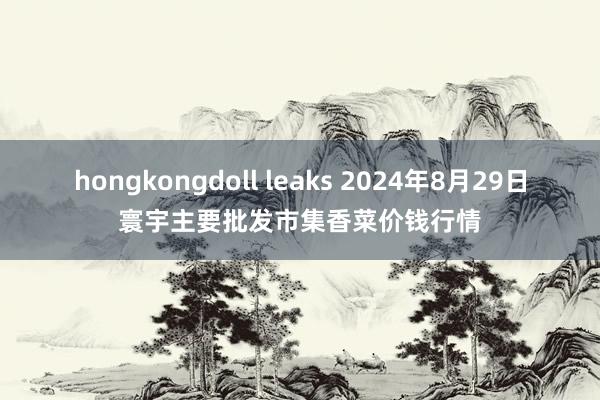 hongkongdoll leaks 2024年8月29日寰宇主要批发市集香菜价钱行情