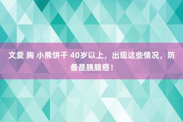 文爱 胸 小熊饼干 40岁以上，出现这些情况，防备是胰腺癌！