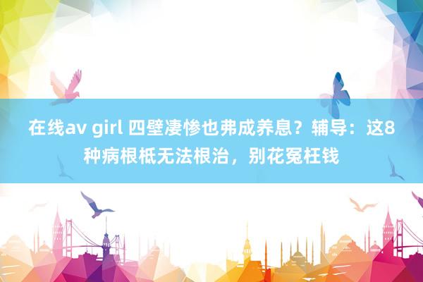 在线av girl 四壁凄惨也弗成养息？辅导：这8种病根柢无法根治，别花冤枉钱