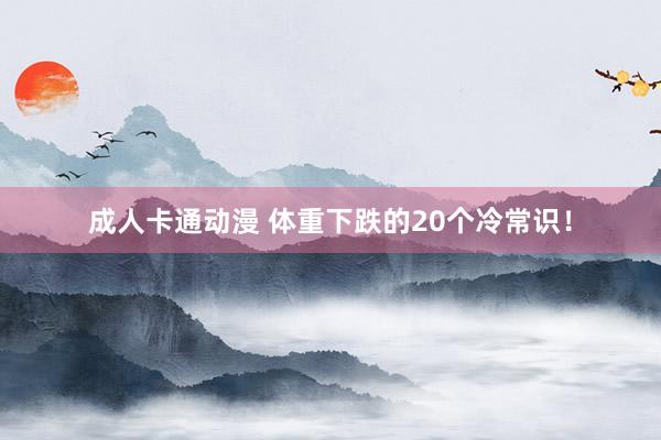 成人卡通动漫 体重下跌的20个冷常识！