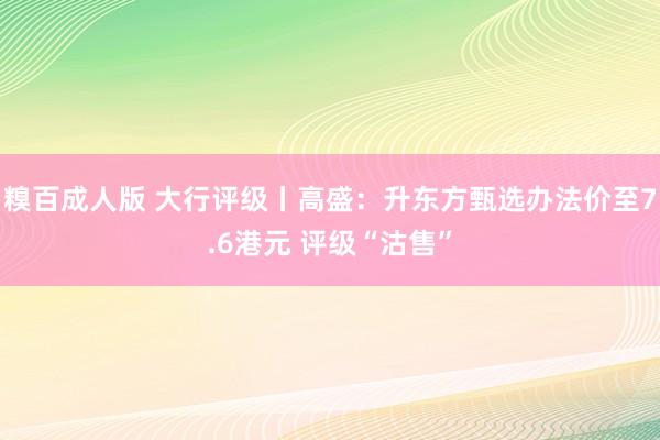 糗百成人版 大行评级丨高盛：升东方甄选办法价至7.6港元 评级“沽售”