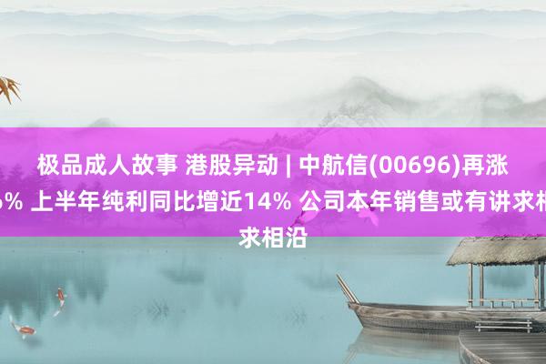 极品成人故事 港股异动 | 中航信(00696)再涨超6% 上半年纯利同比增近14% 公司本年销售或有讲求相沿