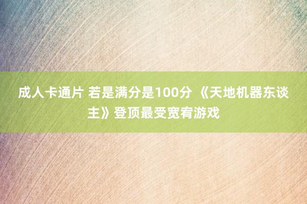 成人卡通片 若是满分是100分 《天地机器东谈主》登顶最受宽宥游戏