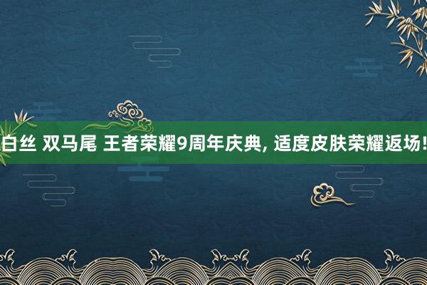 白丝 双马尾 王者荣耀9周年庆典, 适度皮肤荣耀返场!