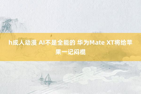 h成人动漫 AI不是全能的 华为Mate XT将给苹果一记闷棍