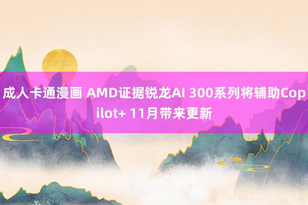 成人卡通漫画 AMD证据锐龙AI 300系列将辅助Copilot+ 11月带来更新