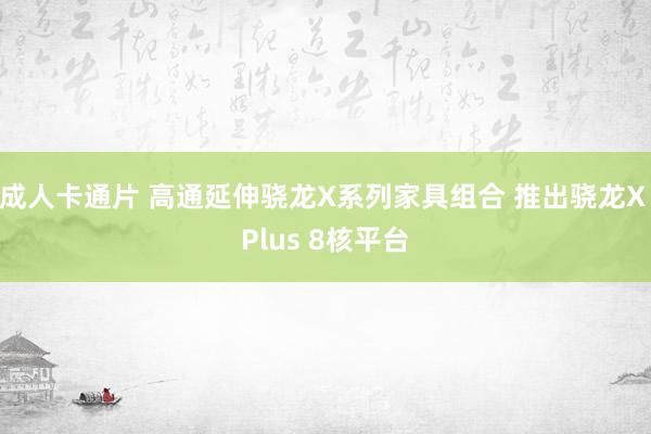 成人卡通片 高通延伸骁龙X系列家具组合 推出骁龙X Plus 8核平台