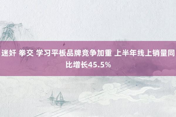 迷奸 拳交 学习平板品牌竞争加重 上半年线上销量同比增长45.5%