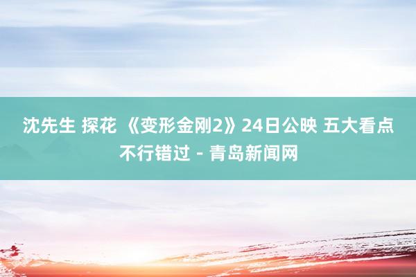 沈先生 探花 《变形金刚2》24日公映 五大看点不行错过－青岛新闻网