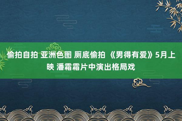 偷拍自拍 亚洲色图 厕底偷拍 《男得有爱》5月上映 潘霜霜片中演出格局戏