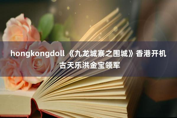 hongkongdoll 《九龙城寨之围城》香港开机 古天乐洪金宝领军