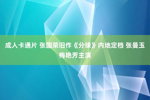 成人卡通片 张国荣旧作《分缘》内地定档 张曼玉梅艳芳主演