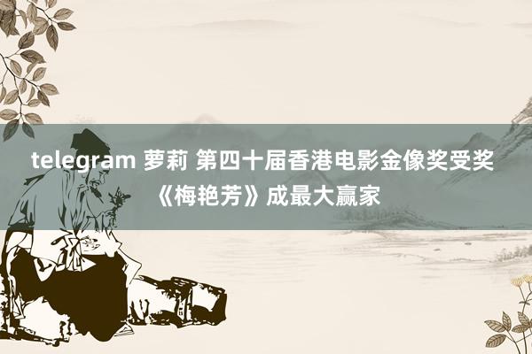 telegram 萝莉 第四十届香港电影金像奖受奖 《梅艳芳》成最大赢家