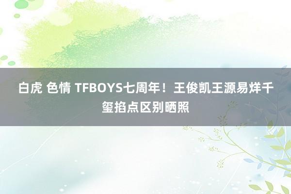 白虎 色情 TFBOYS七周年！王俊凯王源易烊千玺掐点区别晒照