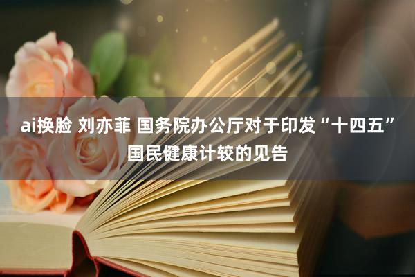 ai换脸 刘亦菲 国务院办公厅对于印发“十四五”国民健康计较的见告