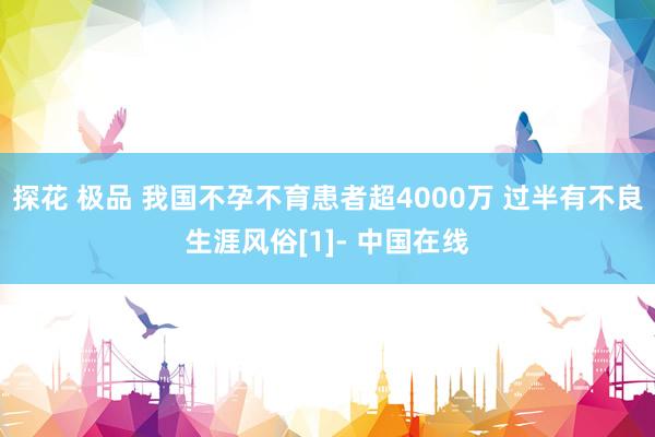 探花 极品 我国不孕不育患者超4000万 过半有不良生涯风俗[1]- 中国在线