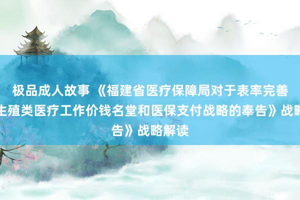 极品成人故事 《福建省医疗保障局对于表率完善赞成生殖类医疗工作价钱名堂和医保支付战略的奉告》战略解读