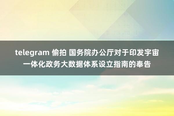 telegram 偷拍 国务院办公厅对于印发宇宙一体化政务大数据体系设立指南的奉告