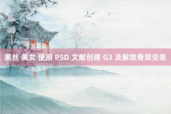 黑丝 美女 使用 PSD 文献创建 G3 及解放骨架变装