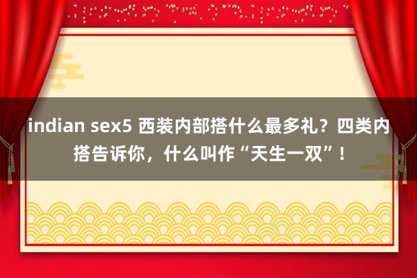 indian sex5 西装内部搭什么最多礼？四类内搭告诉你，什么叫作“天生一双”！