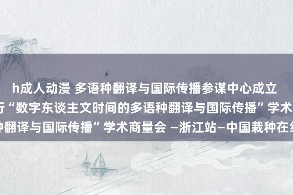 h成人动漫 多语种翻译与国际传播参谋中心成立 浙江越秀异邦语学院举行“数字东谈主文时间的多语种翻译与国际传播”学术商量会 —浙江站—中国栽种在线