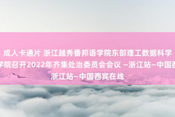 成人卡通片 浙江越秀番邦语学院东部理工数据科学与传播学院召开2022年齐集处治委员会会议 —浙江站—中国西宾在线