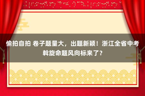 偷拍自拍 卷子题量大，出题新颖！浙江全省中考斡旋命题风向标来了？