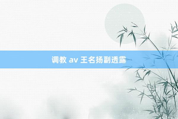 调教 av 王名扬副透露