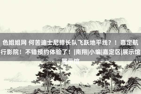 色姐姐网 何苦迪士尼排长队飞跃地平线？！嘉定航行影院！不错预约体验了！|南翔|小编|嘉定区|展示馆