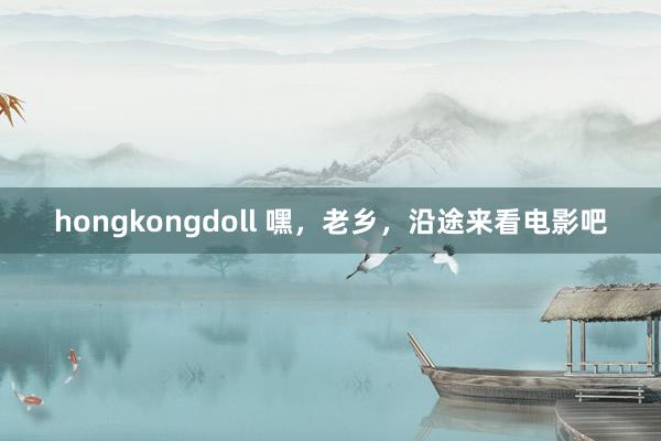 hongkongdoll 嘿，老乡，沿途来看电影吧