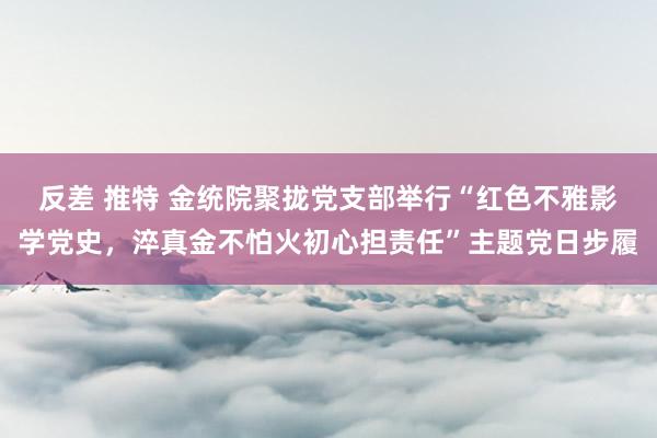 反差 推特 金统院聚拢党支部举行“红色不雅影学党史，淬真金不怕火初心担责任”主题党日步履