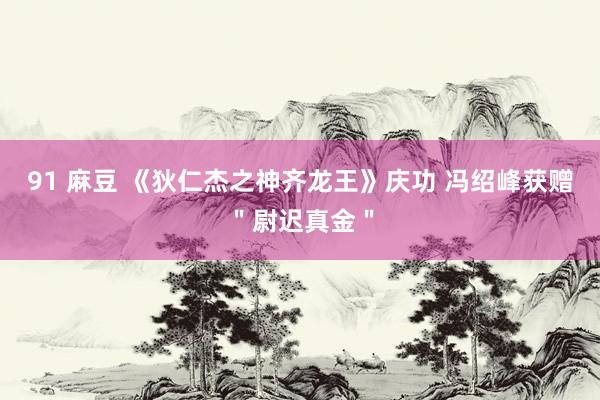 91 麻豆 《狄仁杰之神齐龙王》庆功 冯绍峰获赠＂尉迟真金＂