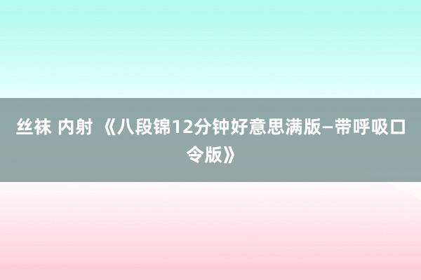 丝袜 内射 《八段锦12分钟好意思满版—带呼吸口令版》