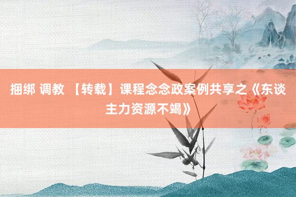 捆绑 调教 【转载】课程念念政案例共享之《东谈主力资源不竭》