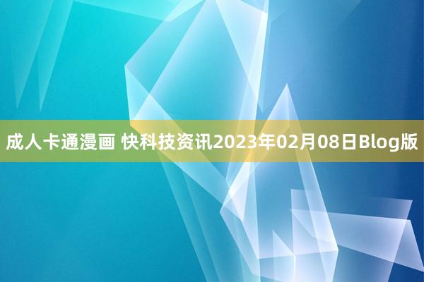 成人卡通漫画 快科技资讯2023年02月08日Blog版