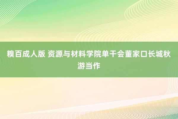 糗百成人版 资源与材料学院单干会董家口长城秋游当作