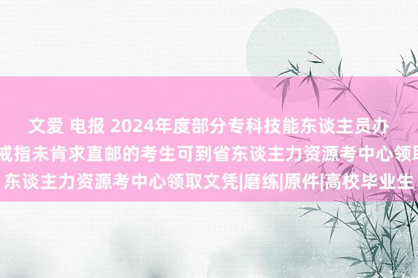 文爱 电报 2024年度部分专科技能东谈主员办事资历文凭直邮职责已戒指未肯求直邮的考生可到省东谈主力资源考中心领取文凭|磨练|原件|高校毕业生