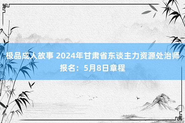 极品成人故事 2024年甘肃省东谈主力资源处治师报名：5月8日章程