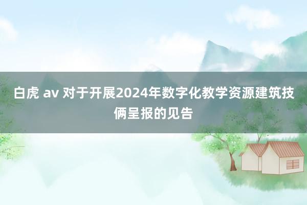 白虎 av 对于开展2024年数字化教学资源建筑技俩呈报的见告