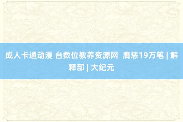 成人卡通动漫 台数位教养资源网  膺惩19万笔 | 解释部 | 大纪元