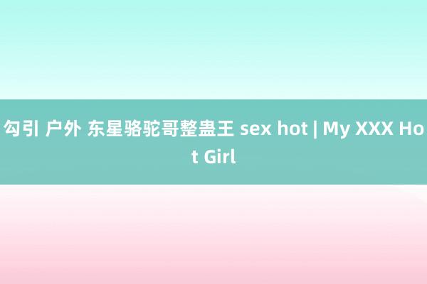 勾引 户外 东星骆驼哥整蛊王 sex hot | My XXX Hot Girl