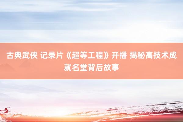 古典武侠 记录片《超等工程》开播 揭秘高技术成就名堂背后故事