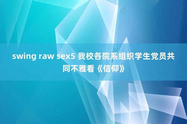 swing raw sex5 我校各院系组织学生党员共同不雅看《信仰》